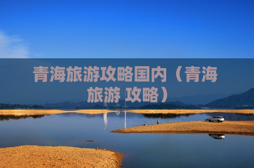 青海旅游攻略国内（青海 旅游 攻略）