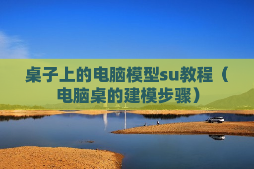 桌子上的电脑模型su教程（电脑桌的建模步骤）