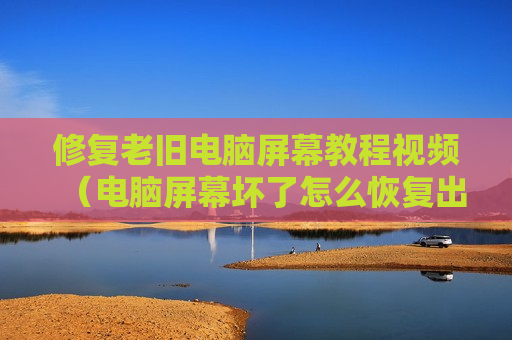 修复老旧电脑屏幕教程视频（电脑屏幕坏了怎么恢复出厂设置）