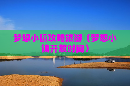 梦想小镇攻略旅游（梦想小镇开放时间）