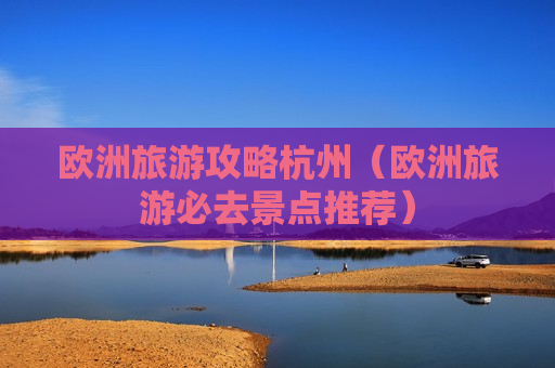 欧洲旅游攻略杭州（欧洲旅游必去景点推荐）