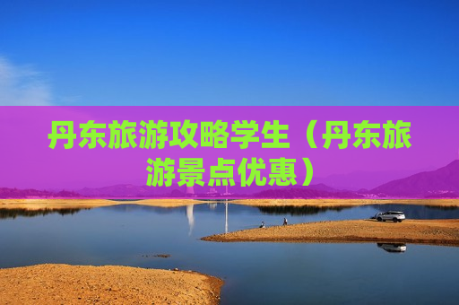 丹东旅游攻略学生（丹东旅游景点优惠）