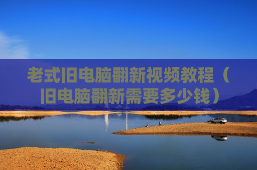老式旧电脑翻新视频教程（旧电脑翻新需要多少钱）