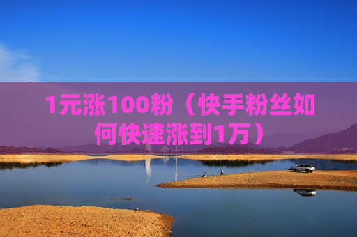 1元涨100粉（快手粉丝如何快速涨到1万）