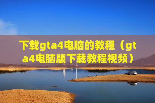 下载gta4电脑的教程（gta4电脑版下载教程视频）