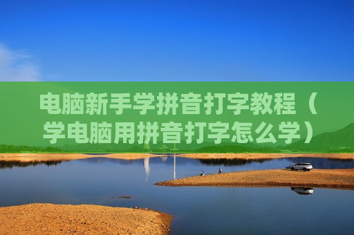 电脑新手学拼音打字教程（学电脑用拼音打字怎么学）