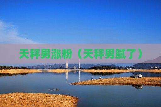天秤男涨粉（天秤男腻了）