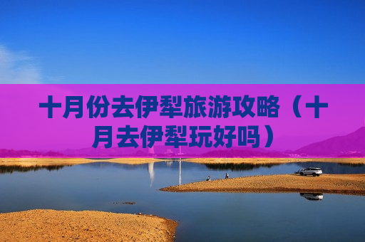 十月份去伊犁旅游攻略（十月去伊犁玩好吗）