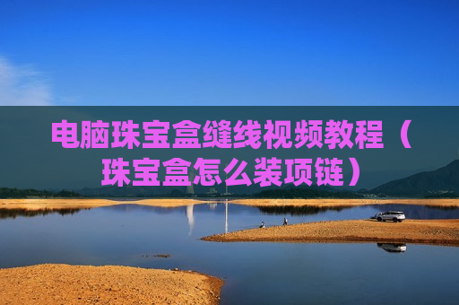 电脑珠宝盒缝线视频教程（珠宝盒怎么装项链）