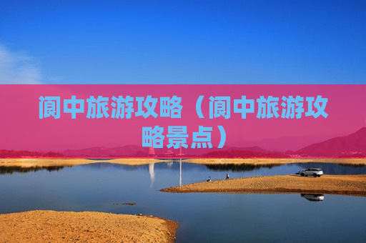 阆中旅游攻略（阆中旅游攻略景点）