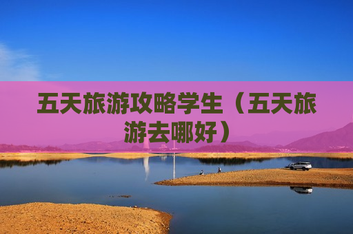 五天旅游攻略学生（五天旅游去哪好）