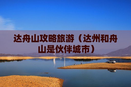 达舟山攻略旅游（达州和舟山是伙伴城市）