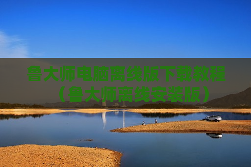鲁大师电脑离线版下载教程（鲁大师离线安装版）