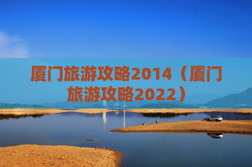 厦门旅游攻略2014（厦门旅游攻略2022）