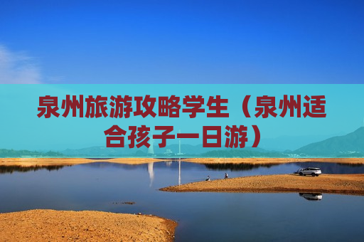 泉州旅游攻略学生（泉州适合孩子一日游）