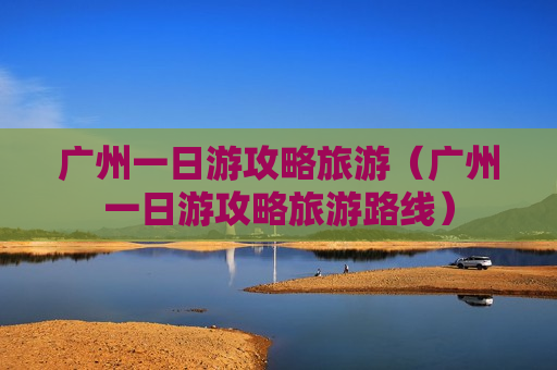 广州一日游攻略旅游（广州一日游攻略旅游路线）