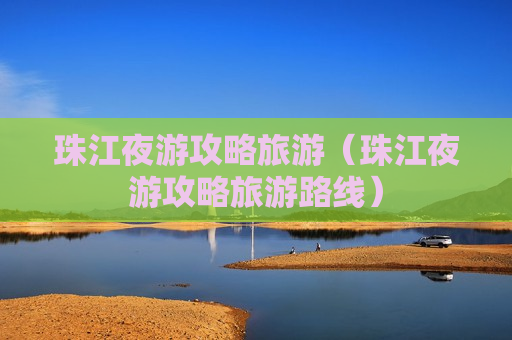 珠江夜游攻略旅游（珠江夜游攻略旅游路线）