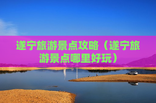 遂宁旅游景点攻略（遂宁旅游景点哪里好玩）