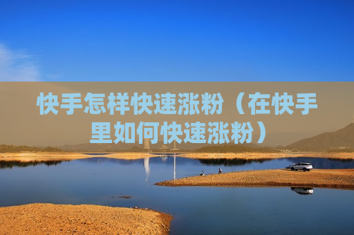 快手怎样快速涨粉（在快手里如何快速涨粉）