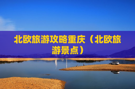 北欧旅游攻略重庆（北欧旅游景点）
