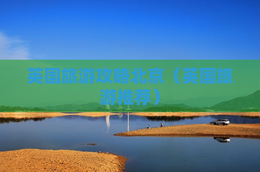 英国旅游攻略北京（英国旅游推荐）