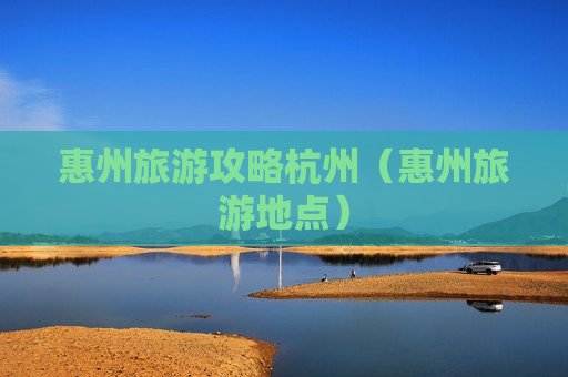 惠州旅游攻略杭州（惠州旅游地点）