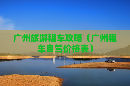 广州旅游租车攻略（广州租车自驾价格表）