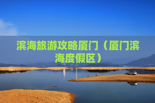 滨海旅游攻略厦门（厦门滨海度假区）