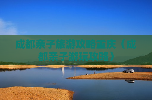 成都亲子旅游攻略重庆（成都亲子游玩攻略）