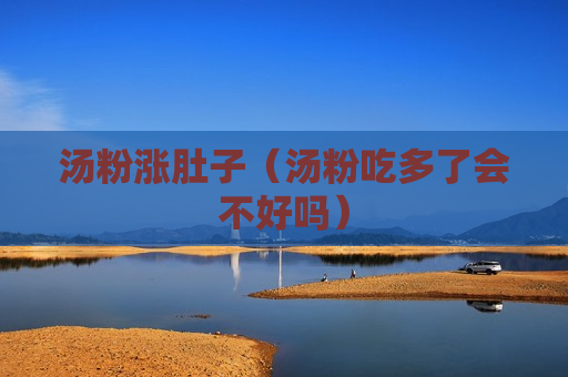 汤粉涨肚子（汤粉吃多了会不好吗）