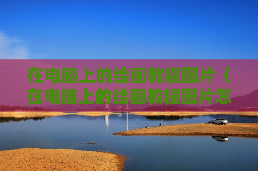 在电脑上的绘画教程图片（在电脑上的绘画教程图片怎么画）