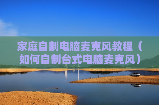家庭自制电脑麦克风教程（如何自制台式电脑麦克风）
