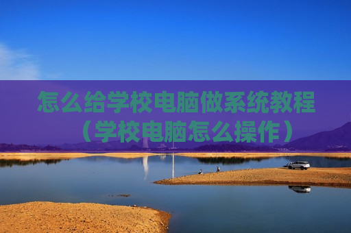 怎么给学校电脑做系统教程（学校电脑怎么操作）