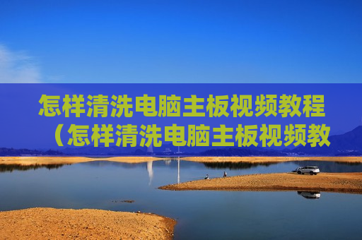 怎样清洗电脑主板视频教程（怎样清洗电脑主板视频教程图解）