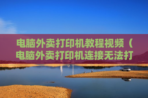 电脑外卖打印机教程视频（电脑外卖打印机连接无法打印机设置）