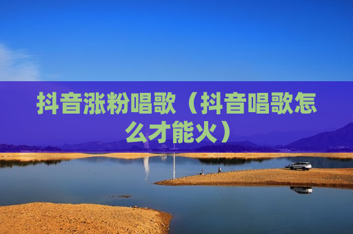 抖音涨粉唱歌（抖音唱歌怎么才能火）