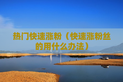 热门快速涨粉（快速涨粉丝的用什么办法）