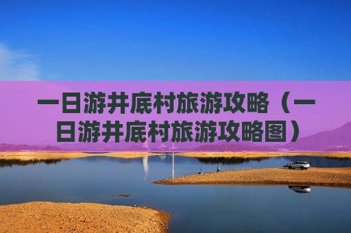 一日游井底村旅游攻略（一日游井底村旅游攻略图）