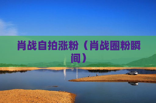 肖战自拍涨粉（肖战圈粉瞬间）