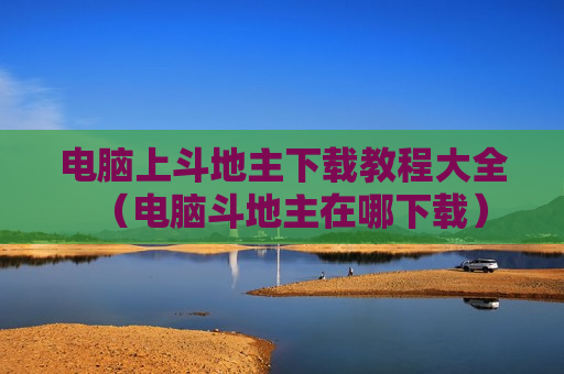 电脑上斗地主下载教程大全（电脑斗地主在哪下载）