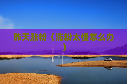 昨天涨粉（涨粉太慢怎么办）