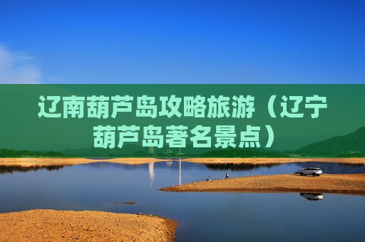 辽南葫芦岛攻略旅游（辽宁葫芦岛著名景点）