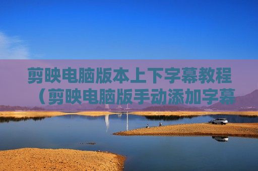剪映电脑版本上下字幕教程（剪映电脑版手动添加字幕）