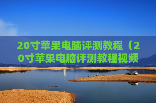 20寸苹果电脑评测教程（20寸苹果电脑评测教程视频）