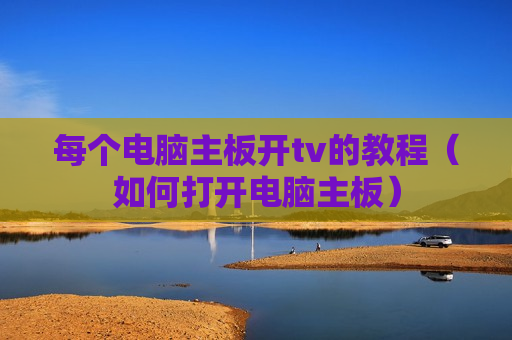 每个电脑主板开tv的教程（如何打开电脑主板）