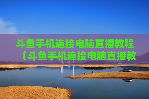斗鱼手机连接电脑直播教程（斗鱼手机连接电脑直播教程视频）
