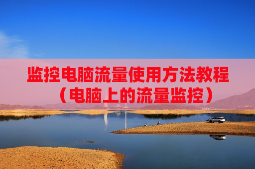 监控电脑流量使用方法教程（电脑上的流量监控）