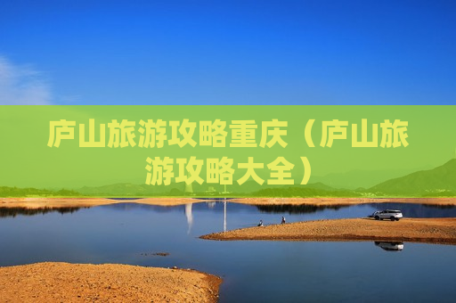 庐山旅游攻略重庆（庐山旅游攻略大全）