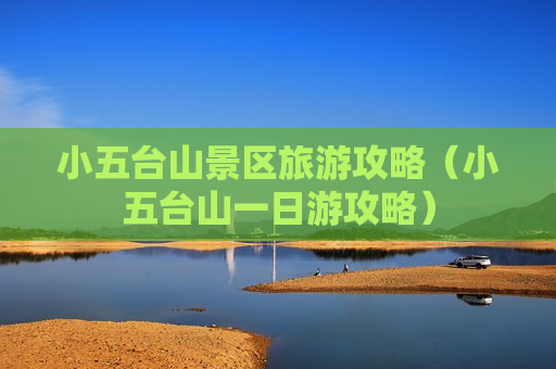 小五台山景区旅游攻略（小五台山一日游攻略）