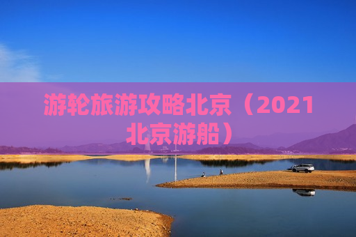 游轮旅游攻略北京（2021北京游船）
